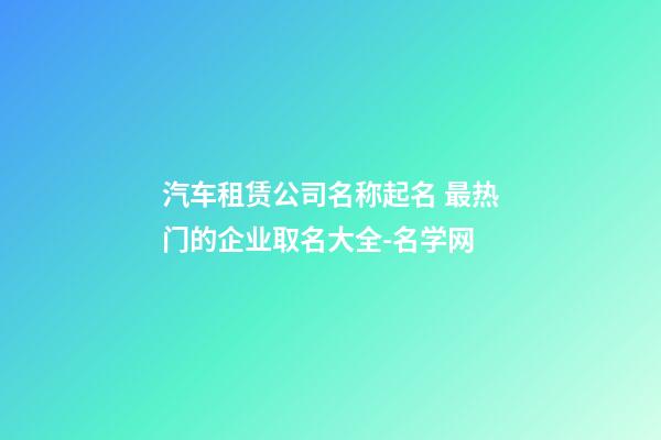 汽车租赁公司名称起名 最热门的企业取名大全-名学网